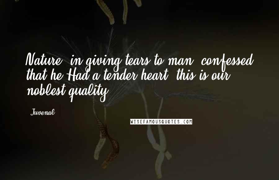 Juvenal Quotes: Nature, in giving tears to man, confessed that he Had a tender heart; this is our noblest quality.
