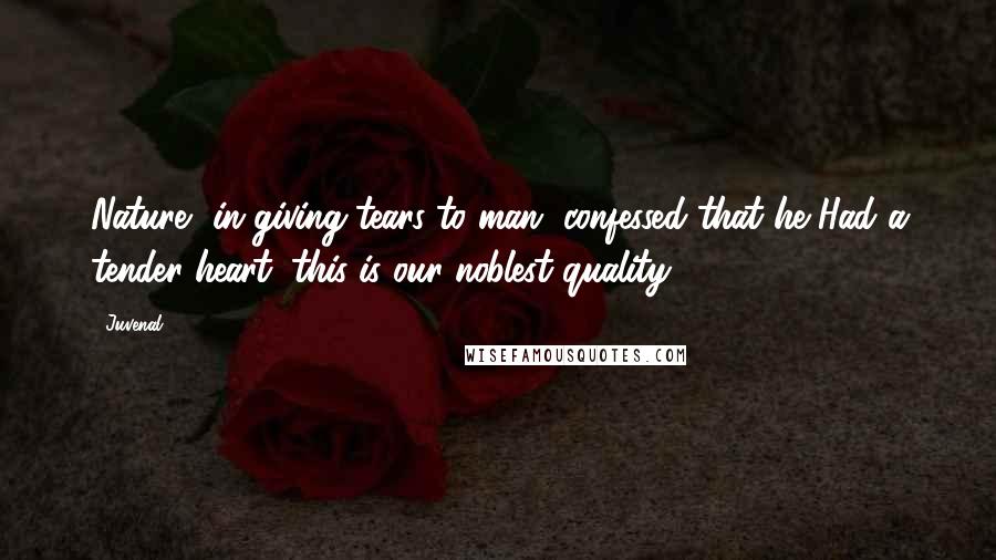 Juvenal Quotes: Nature, in giving tears to man, confessed that he Had a tender heart; this is our noblest quality.
