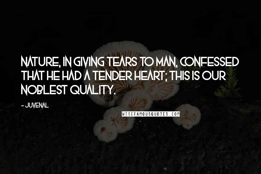 Juvenal Quotes: Nature, in giving tears to man, confessed that he Had a tender heart; this is our noblest quality.