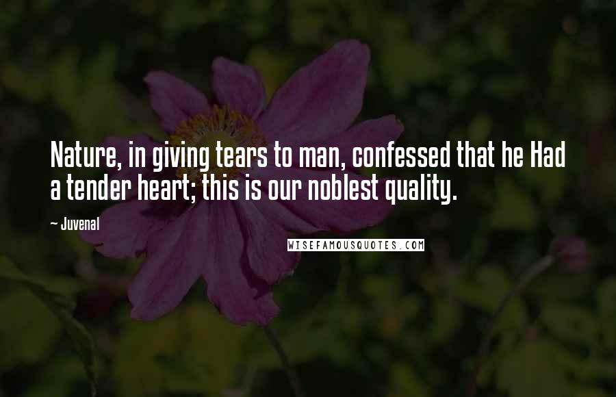 Juvenal Quotes: Nature, in giving tears to man, confessed that he Had a tender heart; this is our noblest quality.