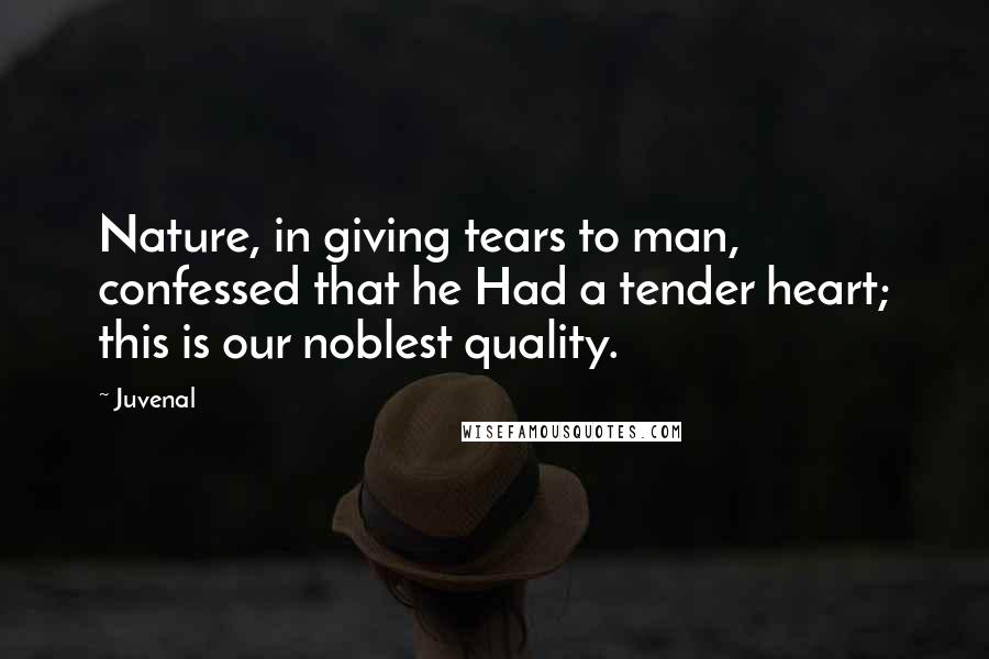 Juvenal Quotes: Nature, in giving tears to man, confessed that he Had a tender heart; this is our noblest quality.