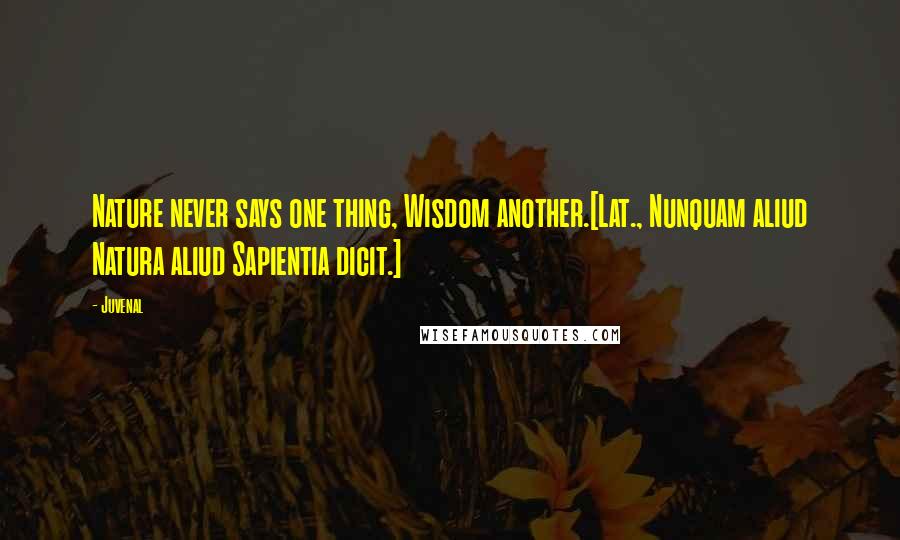 Juvenal Quotes: Nature never says one thing, Wisdom another.[Lat., Nunquam aliud Natura aliud Sapientia dicit.]