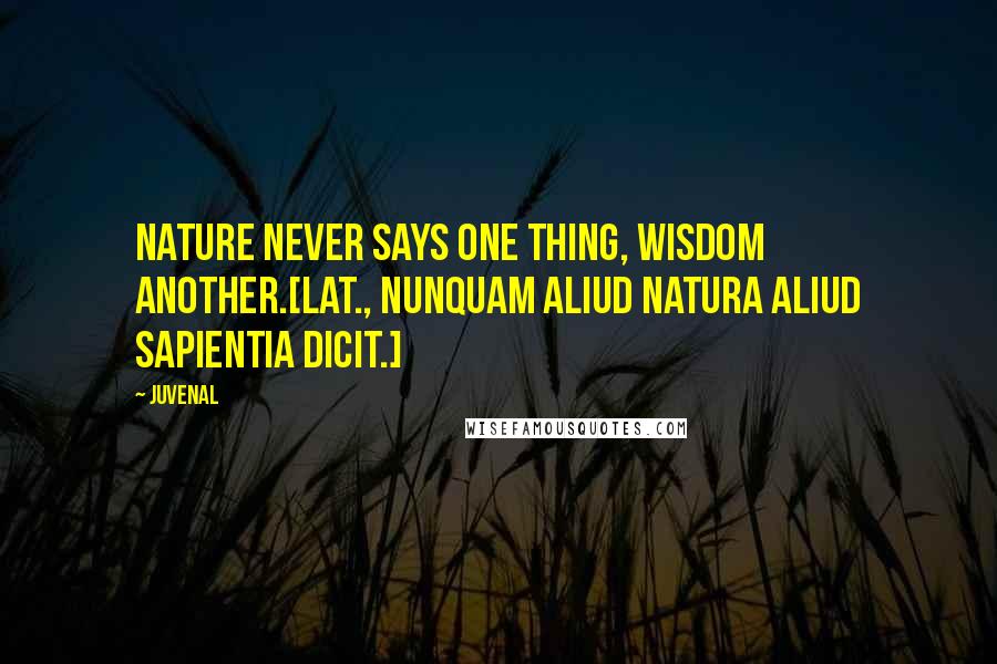 Juvenal Quotes: Nature never says one thing, Wisdom another.[Lat., Nunquam aliud Natura aliud Sapientia dicit.]
