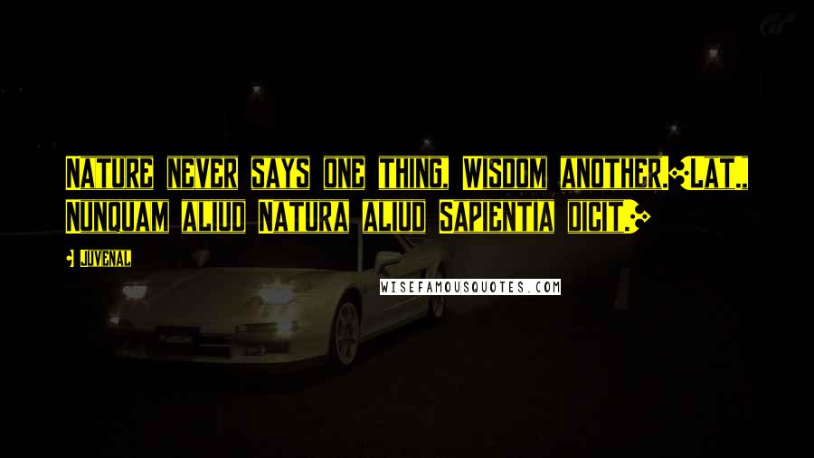 Juvenal Quotes: Nature never says one thing, Wisdom another.[Lat., Nunquam aliud Natura aliud Sapientia dicit.]