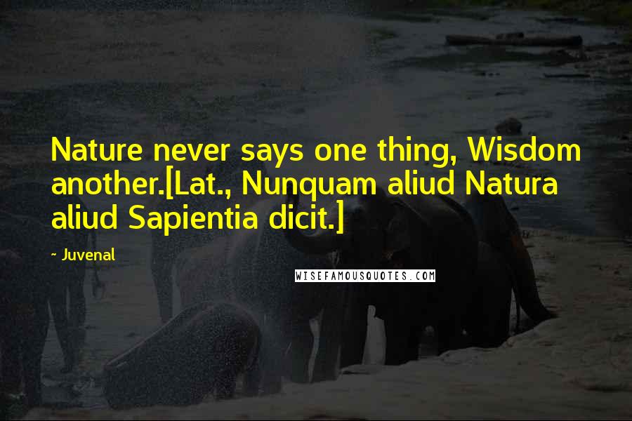 Juvenal Quotes: Nature never says one thing, Wisdom another.[Lat., Nunquam aliud Natura aliud Sapientia dicit.]