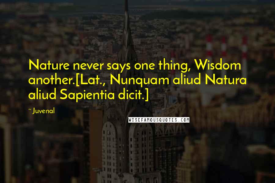 Juvenal Quotes: Nature never says one thing, Wisdom another.[Lat., Nunquam aliud Natura aliud Sapientia dicit.]