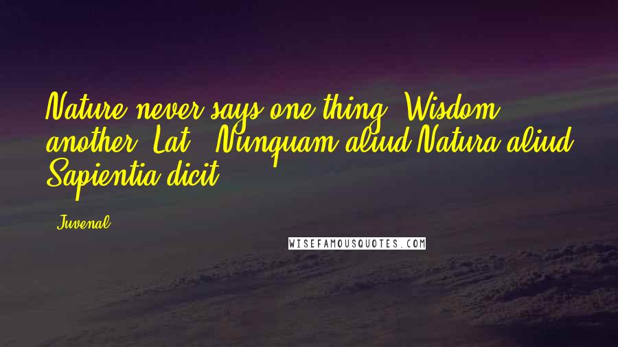 Juvenal Quotes: Nature never says one thing, Wisdom another.[Lat., Nunquam aliud Natura aliud Sapientia dicit.]