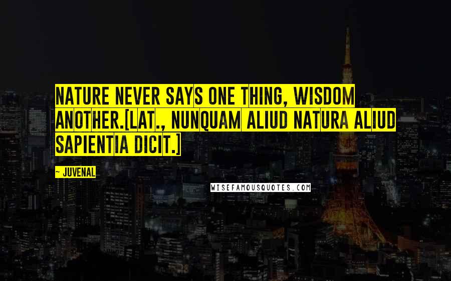 Juvenal Quotes: Nature never says one thing, Wisdom another.[Lat., Nunquam aliud Natura aliud Sapientia dicit.]