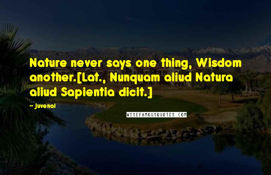 Juvenal Quotes: Nature never says one thing, Wisdom another.[Lat., Nunquam aliud Natura aliud Sapientia dicit.]