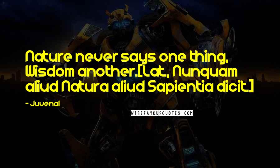 Juvenal Quotes: Nature never says one thing, Wisdom another.[Lat., Nunquam aliud Natura aliud Sapientia dicit.]
