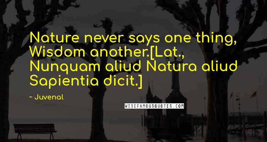 Juvenal Quotes: Nature never says one thing, Wisdom another.[Lat., Nunquam aliud Natura aliud Sapientia dicit.]
