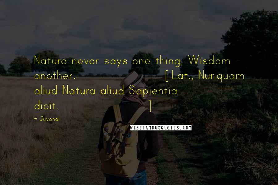 Juvenal Quotes: Nature never says one thing, Wisdom another.[Lat., Nunquam aliud Natura aliud Sapientia dicit.]