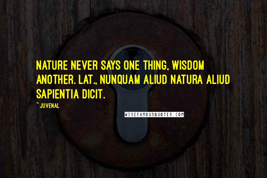 Juvenal Quotes: Nature never says one thing, Wisdom another.[Lat., Nunquam aliud Natura aliud Sapientia dicit.]