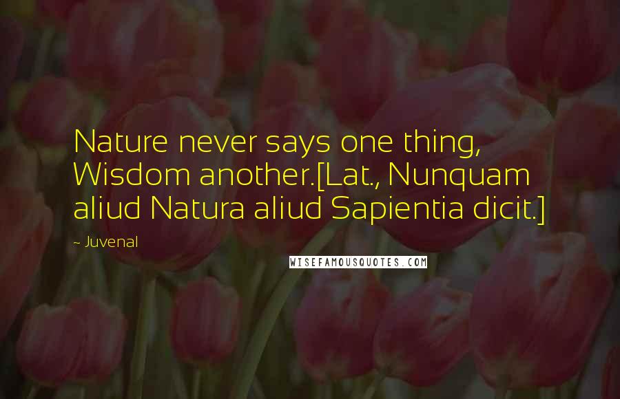 Juvenal Quotes: Nature never says one thing, Wisdom another.[Lat., Nunquam aliud Natura aliud Sapientia dicit.]