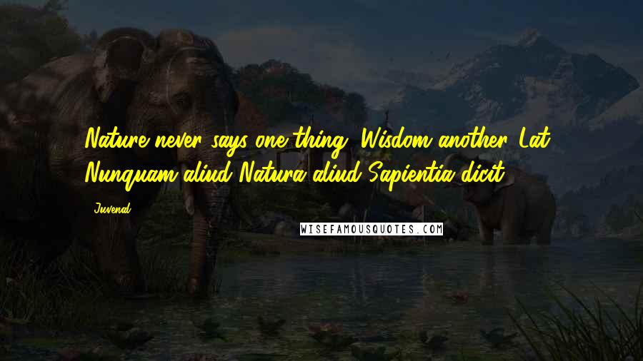 Juvenal Quotes: Nature never says one thing, Wisdom another.[Lat., Nunquam aliud Natura aliud Sapientia dicit.]