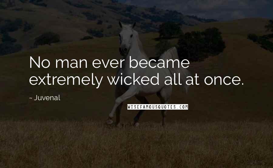Juvenal Quotes: No man ever became extremely wicked all at once.