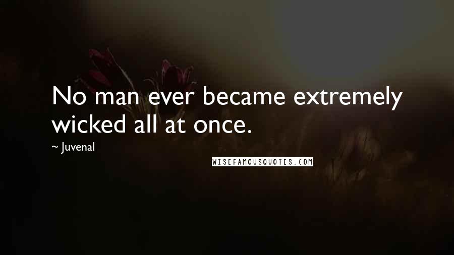 Juvenal Quotes: No man ever became extremely wicked all at once.