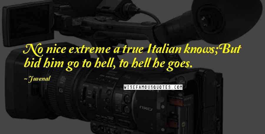 Juvenal Quotes: No nice extreme a true Italian knows;But bid him go to hell, to hell he goes.