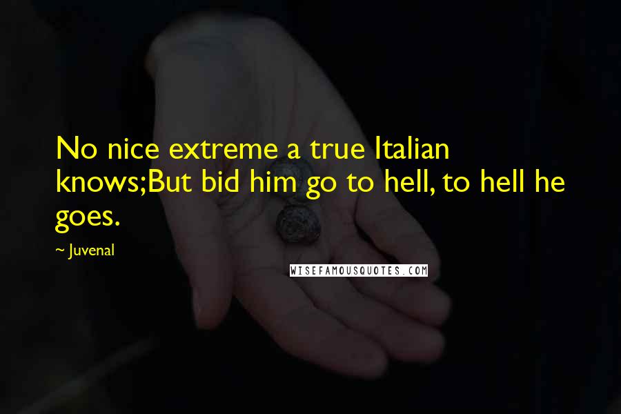 Juvenal Quotes: No nice extreme a true Italian knows;But bid him go to hell, to hell he goes.