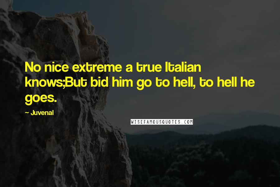 Juvenal Quotes: No nice extreme a true Italian knows;But bid him go to hell, to hell he goes.