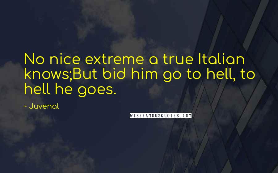 Juvenal Quotes: No nice extreme a true Italian knows;But bid him go to hell, to hell he goes.