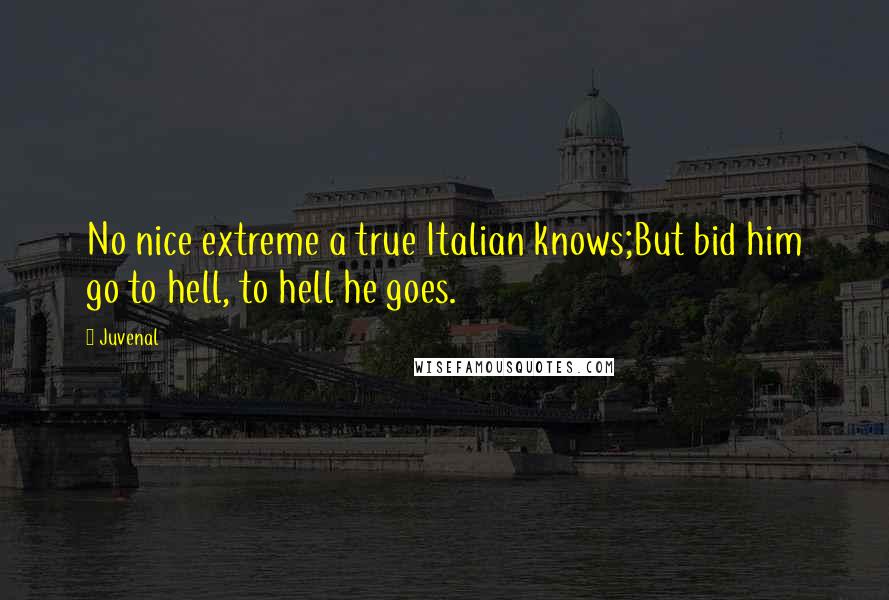 Juvenal Quotes: No nice extreme a true Italian knows;But bid him go to hell, to hell he goes.