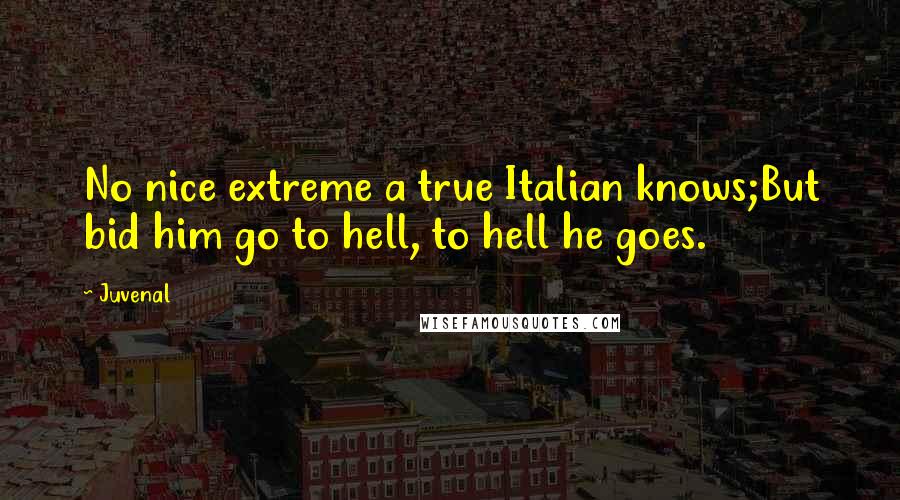 Juvenal Quotes: No nice extreme a true Italian knows;But bid him go to hell, to hell he goes.