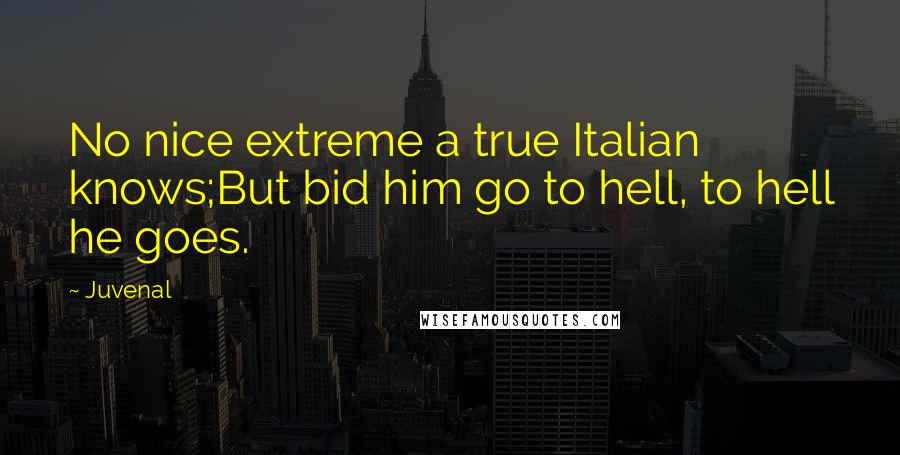 Juvenal Quotes: No nice extreme a true Italian knows;But bid him go to hell, to hell he goes.