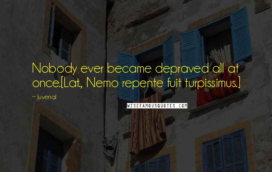Juvenal Quotes: Nobody ever became depraved all at once.[Lat., Nemo repente fuit turpissimus.]