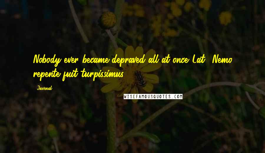 Juvenal Quotes: Nobody ever became depraved all at once.[Lat., Nemo repente fuit turpissimus.]