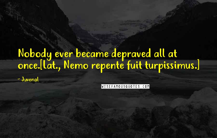 Juvenal Quotes: Nobody ever became depraved all at once.[Lat., Nemo repente fuit turpissimus.]