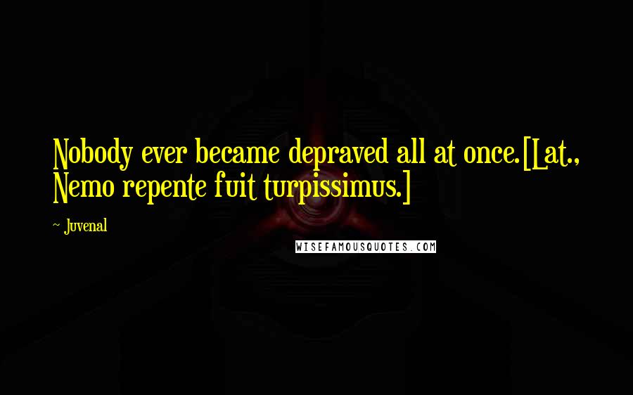 Juvenal Quotes: Nobody ever became depraved all at once.[Lat., Nemo repente fuit turpissimus.]