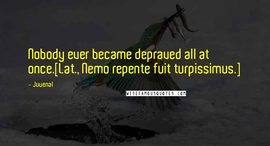 Juvenal Quotes: Nobody ever became depraved all at once.[Lat., Nemo repente fuit turpissimus.]