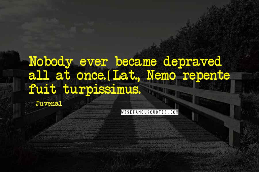 Juvenal Quotes: Nobody ever became depraved all at once.[Lat., Nemo repente fuit turpissimus.]