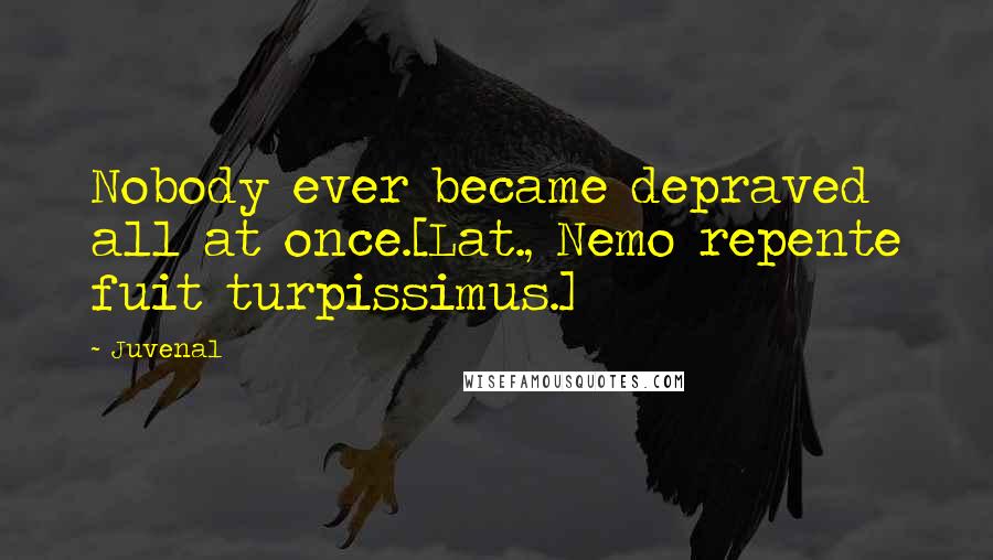 Juvenal Quotes: Nobody ever became depraved all at once.[Lat., Nemo repente fuit turpissimus.]