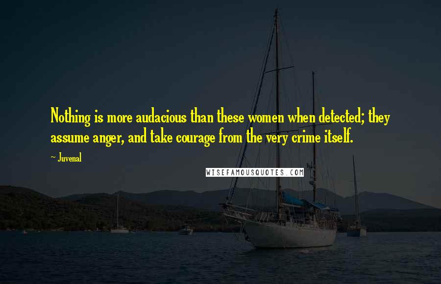 Juvenal Quotes: Nothing is more audacious than these women when detected; they assume anger, and take courage from the very crime itself.