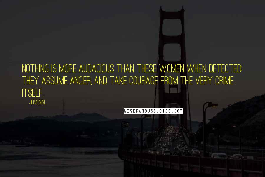 Juvenal Quotes: Nothing is more audacious than these women when detected; they assume anger, and take courage from the very crime itself.