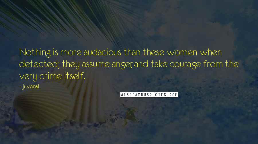 Juvenal Quotes: Nothing is more audacious than these women when detected; they assume anger, and take courage from the very crime itself.