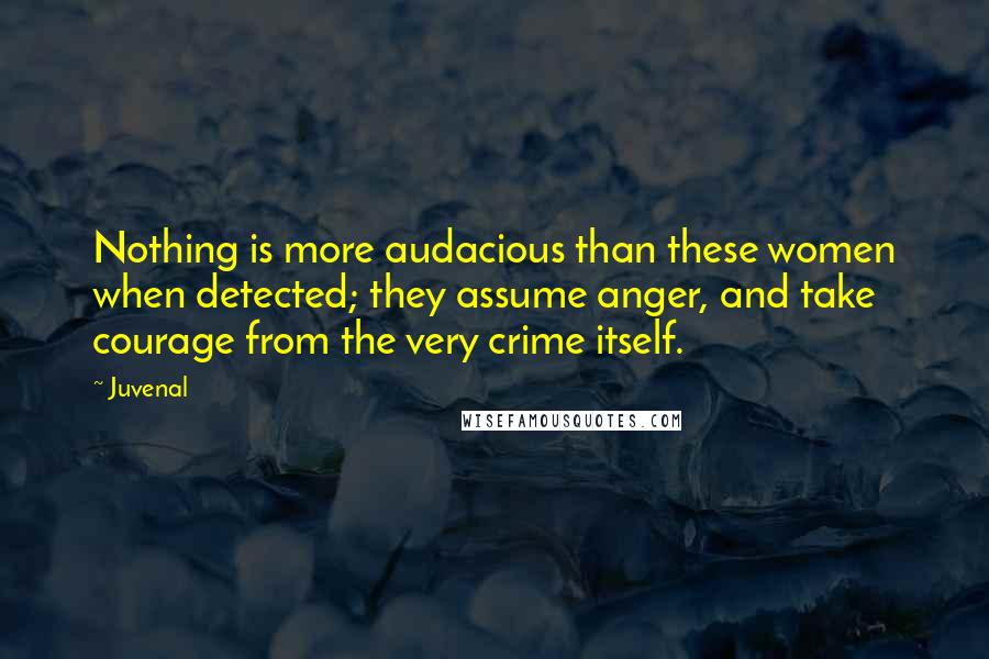 Juvenal Quotes: Nothing is more audacious than these women when detected; they assume anger, and take courage from the very crime itself.