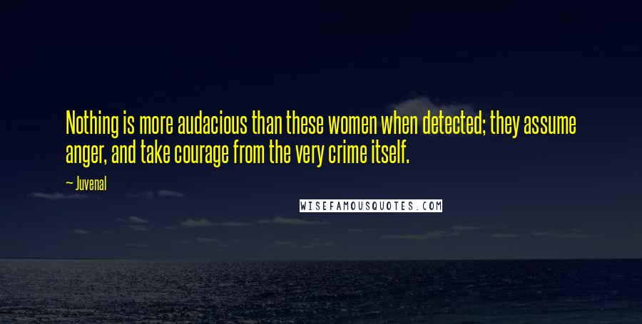 Juvenal Quotes: Nothing is more audacious than these women when detected; they assume anger, and take courage from the very crime itself.