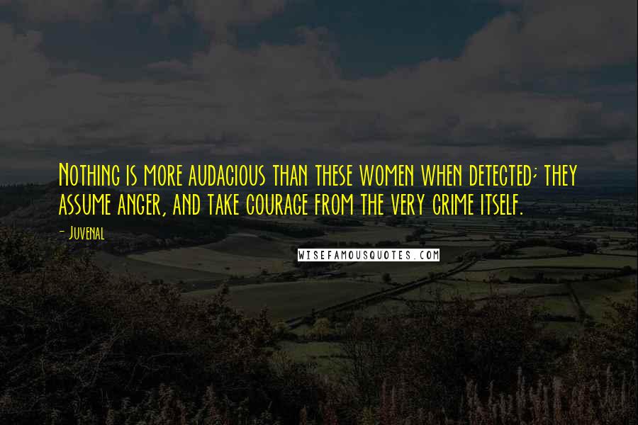 Juvenal Quotes: Nothing is more audacious than these women when detected; they assume anger, and take courage from the very crime itself.