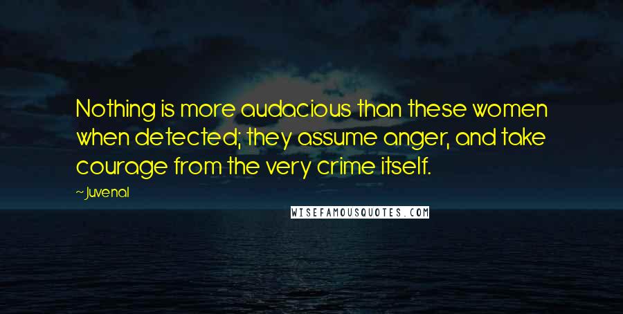Juvenal Quotes: Nothing is more audacious than these women when detected; they assume anger, and take courage from the very crime itself.