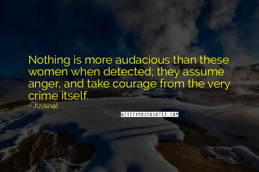 Juvenal Quotes: Nothing is more audacious than these women when detected; they assume anger, and take courage from the very crime itself.