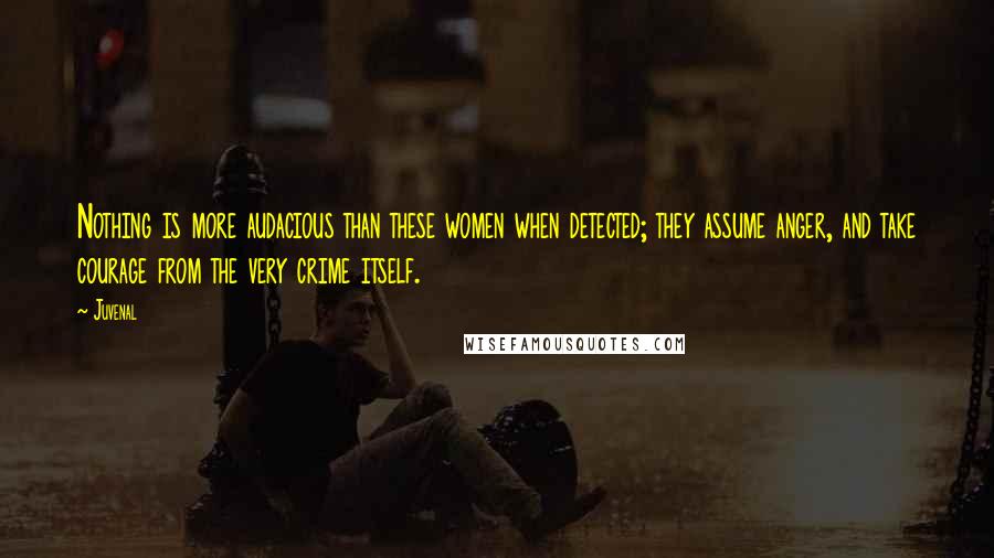 Juvenal Quotes: Nothing is more audacious than these women when detected; they assume anger, and take courage from the very crime itself.