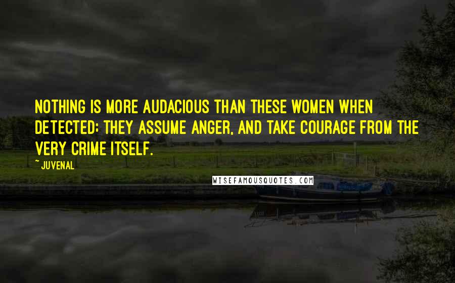 Juvenal Quotes: Nothing is more audacious than these women when detected; they assume anger, and take courage from the very crime itself.