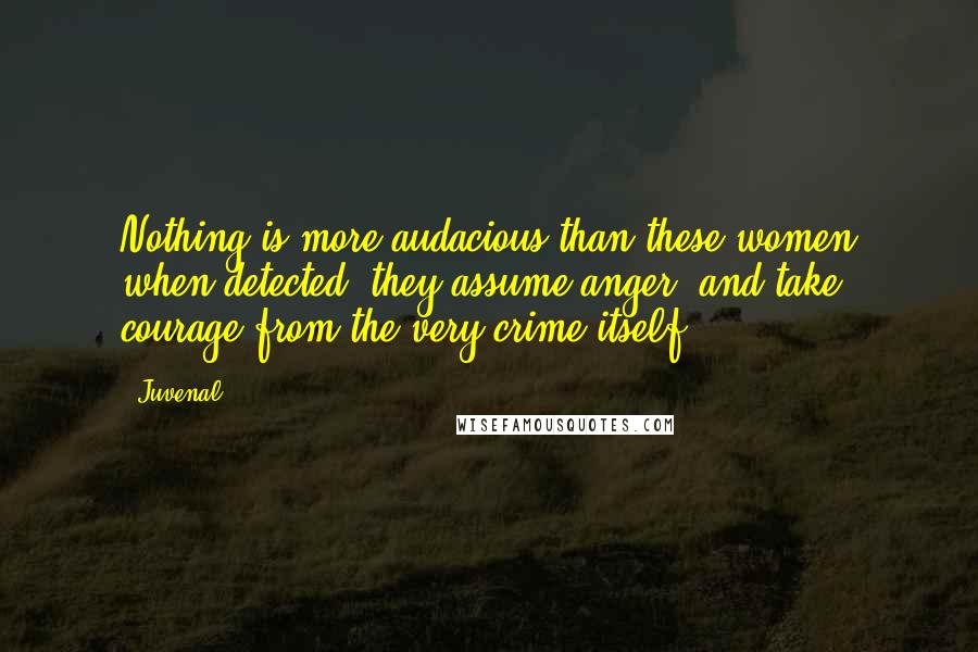 Juvenal Quotes: Nothing is more audacious than these women when detected; they assume anger, and take courage from the very crime itself.