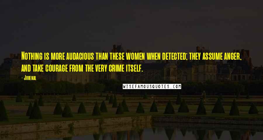 Juvenal Quotes: Nothing is more audacious than these women when detected; they assume anger, and take courage from the very crime itself.