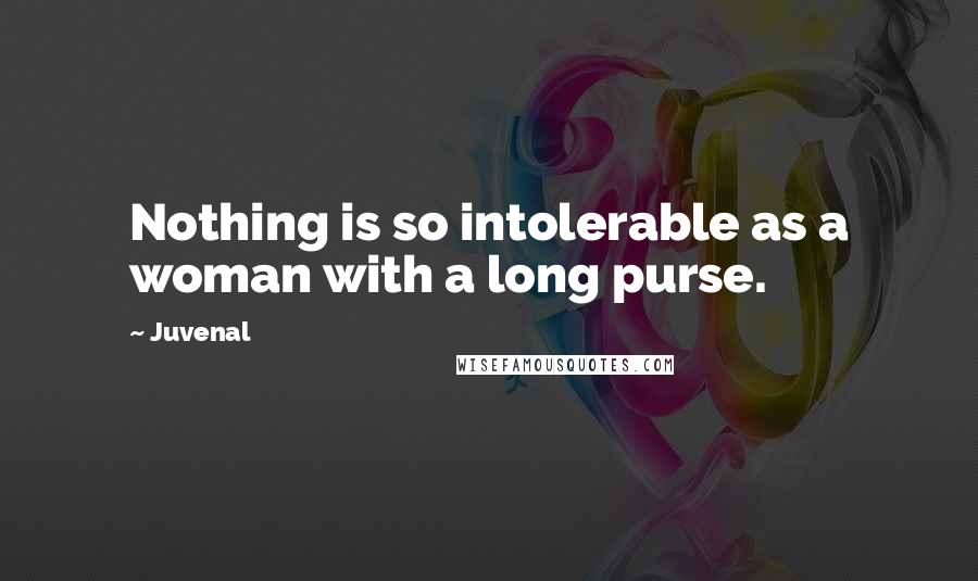 Juvenal Quotes: Nothing is so intolerable as a woman with a long purse.