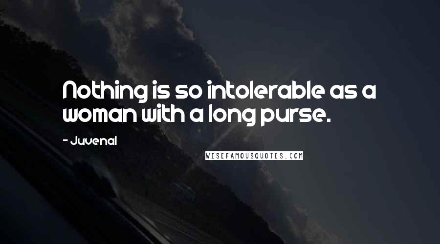 Juvenal Quotes: Nothing is so intolerable as a woman with a long purse.