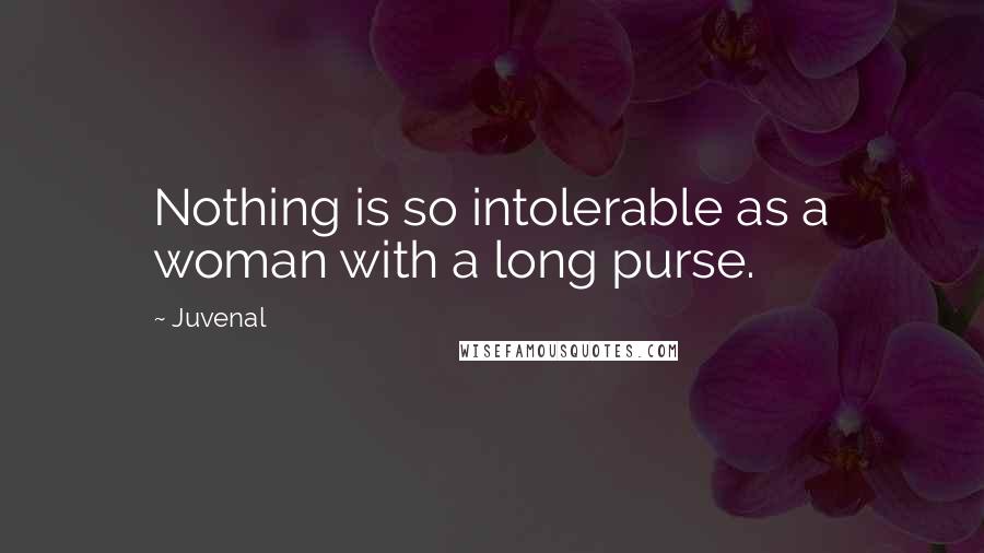 Juvenal Quotes: Nothing is so intolerable as a woman with a long purse.